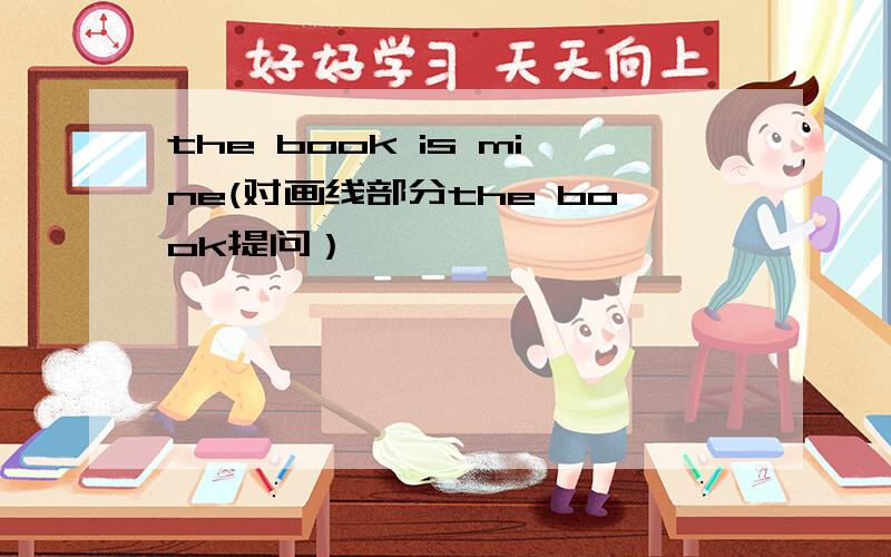 the book is mine(对画线部分the book提问）