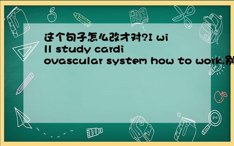 这个句子怎么改才对?I will study cardiovascular system how to work.别乱答引起我发火!
