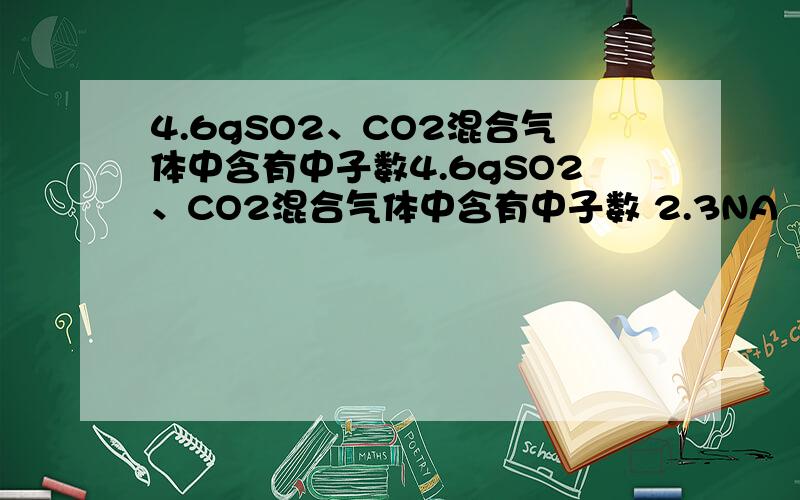 4.6gSO2、CO2混合气体中含有中子数4.6gSO2、CO2混合气体中含有中子数 2.3NA