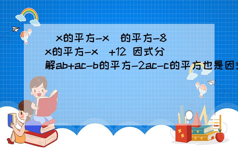(x的平方-x)的平方-8(x的平方-x)+12 因式分解ab+ac-b的平方-2ac-c的平方也是因式分解