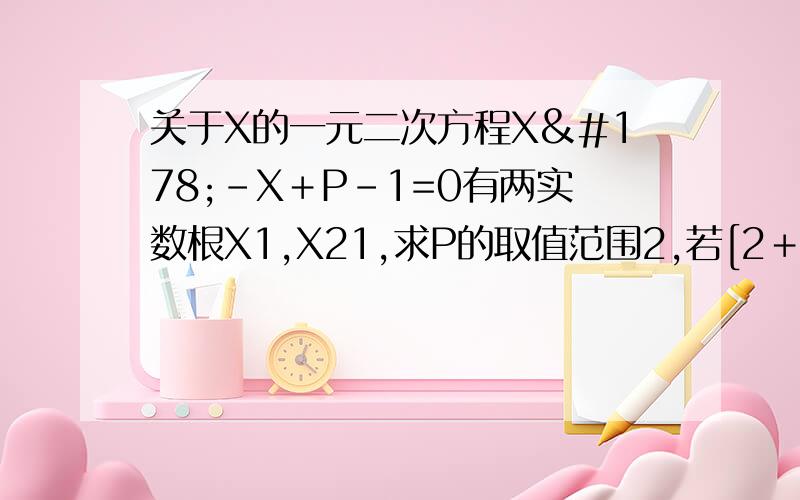 关于X的一元二次方程X²－X﹢P－1=0有两实数根X1,X21,求P的取值范围2,若[2＋X1﹙1－X1﹚][2＋X2﹙1－X2﹚]≡9,求P的值