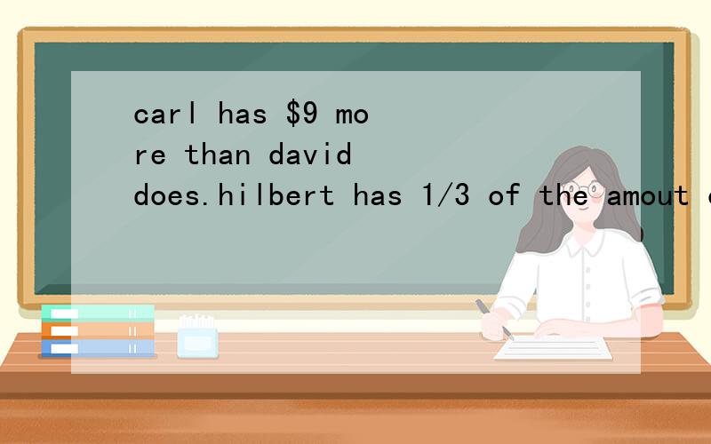 carl has $9 more than david does.hilbert has 1/3 of the amout of carl.if they have a total amout of $61,how much does each of them have?