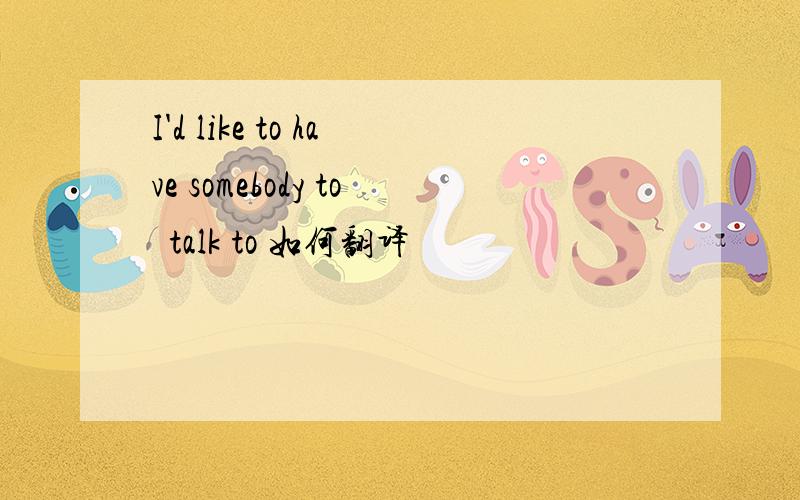 I'd like to have somebody to  talk to 如何翻译