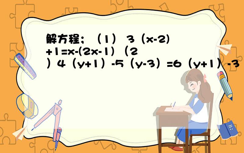 解方程；（1） 3（x-2)+1=x-(2x-1) （2）4（y+1）-5（y-3）=6（y+1）-3（y-3）.