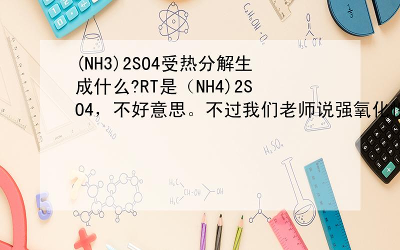 (NH3)2SO4受热分解生成什么?RT是（NH4)2SO4，不好意思。不过我们老师说强氧化性酸生成，不产生NH3。但我不知道该产生什么