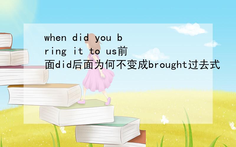 when did you bring it to us前面did后面为何不变成brought过去式