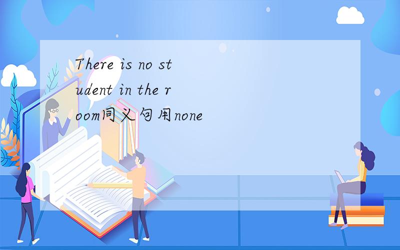 There is no student in the room同义句用none
