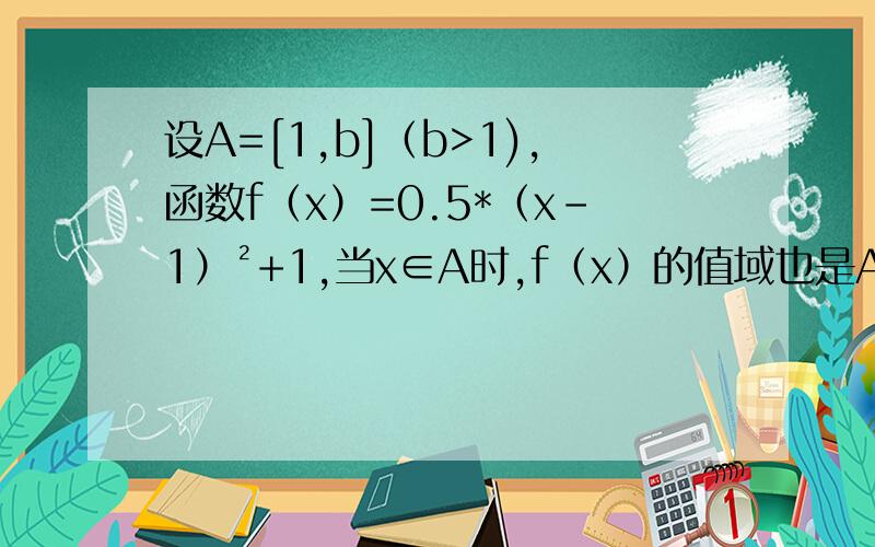 设A=[1,b]（b>1),函数f（x）=0.5*（x-1）²+1,当x∈A时,f（x）的值域也是A,试求b的值