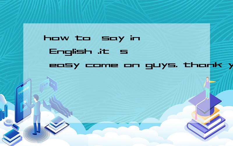 how to  say in English .it's easy come on guys. thank you very much火药把骑士阶层炸得粉碎,指南针打开了世界市场并建立了殖民地,而印刷术则变成了新教的工具   I'm waiting on line. thank you
