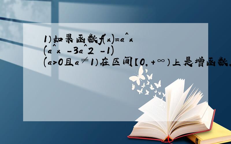 1）如果函数f(x)=a^x(a^x -3a^2 -1)(a＞0且a≠1）在区间【0,+∞）上是增函数,那么实数a的取值范围是?2）设a,b,c都是正数,且3^a=4^b=6^c,则有2/c=2/a +1/b 请证明!3）已知2^a*5^b=2^c*5^d=10,求证：（a-1)(d-1)=(b-1)(