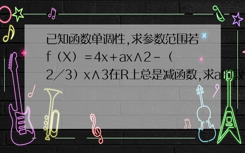 已知函数单调性,求参数范围若f（X）＝4x＋ax∧2－（2╱3）x∧3在R上总是减函数,求a的取值范围
