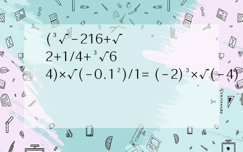 (³√-216+√2+1/4+³√64)×√(-0.1²)/1= (-2)³×√(-4)³+³√((³√-216+√2+1/4+³√64)×√(-0.1²)/1=(-2)³×√(-4)³+³√(-4)³×(-1/2)²-³√27=求解