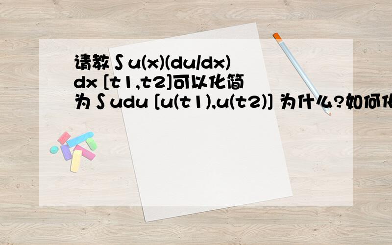 请教∫u(x)(du/dx)dx [t1,t2]可以化简为∫udu [u(t1),u(t2)] 为什么?如何化简的,