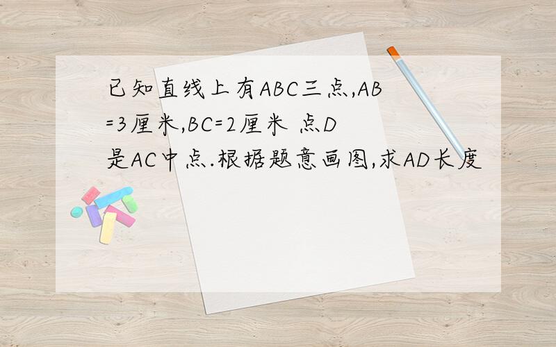 已知直线上有ABC三点,AB=3厘米,BC=2厘米 点D是AC中点.根据题意画图,求AD长度