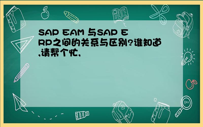 SAP EAM 与SAP ERP之间的关系与区别?谁知道,请帮个忙,