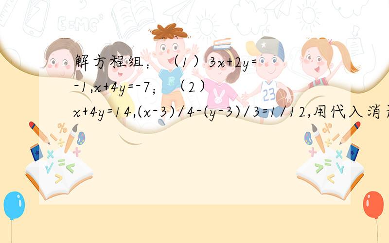 解方程组：（1）3x+2y=-1,x+4y=-7；（2）x+4y=14,(x-3)/4-(y-3)/3=1/12,用代入消元法（3）（x+y)/2+(x-y)/3=6,2(x+y)-3x+3y=24 用代入消元法