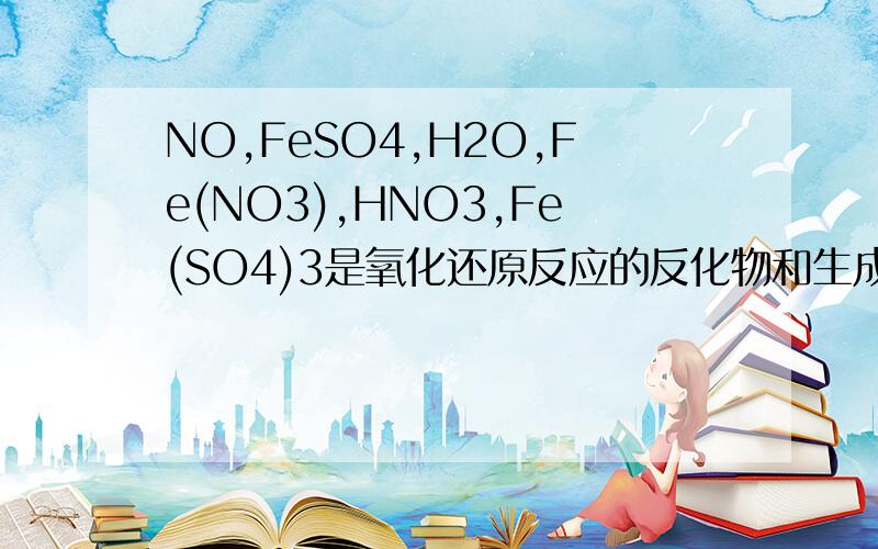 NO,FeSO4,H2O,Fe(NO3),HNO3,Fe(SO4)3是氧化还原反应的反化物和生成物,其中那个是反化物哪个是生成物