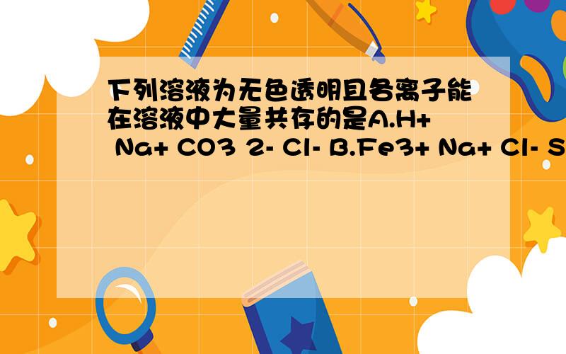 下列溶液为无色透明且各离子能在溶液中大量共存的是A.H+ Na+ CO3 2- Cl- B.Fe3+ Na+ Cl- SO4 2- C.K+ H+ SO42- OH- D.Ag+ Al3+ NO3- H+