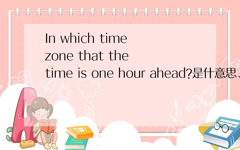 In which time zone that the time is one hour ahead?是什意思、