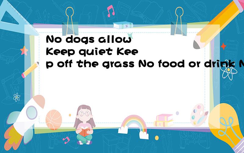 No dogs allow Keep quiet Keep off the grass No food or drink No disturb 中文意思