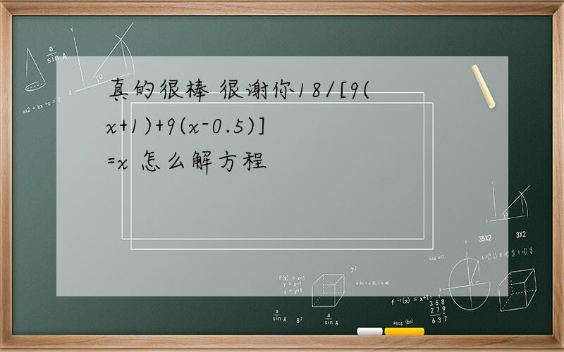 真的很棒 很谢你18/[9(x+1)+9(x-0.5)]=x 怎么解方程