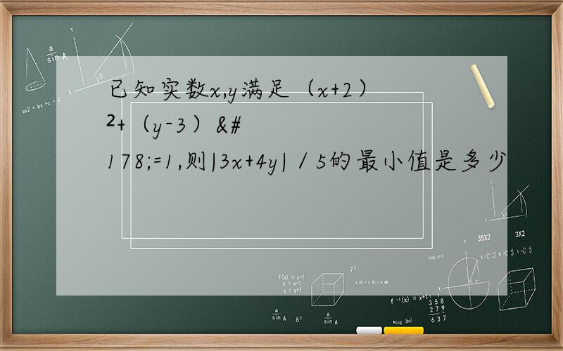 已知实数x,y满足（x+2）²+（y-3）²=1,则|3x+4y|／5的最小值是多少