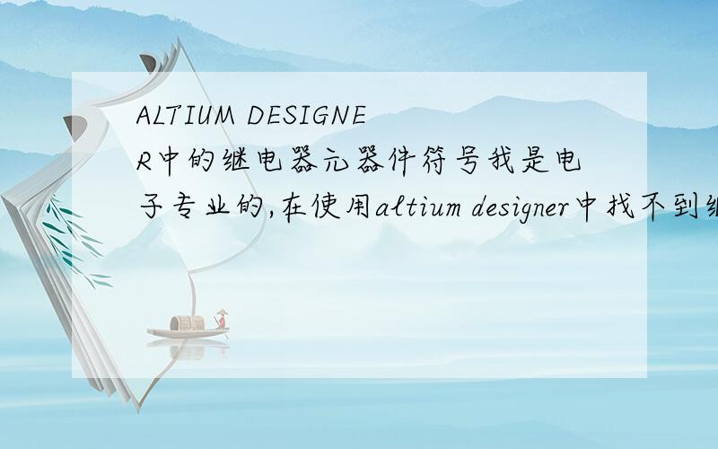 ALTIUM DESIGNER中的继电器元器件符号我是电子专业的,在使用altium designer中找不到继电器,给出所在的库以及在库中的符号,希望高手能给出altium designer中所有元器件的符号,因为是专业要用到,方