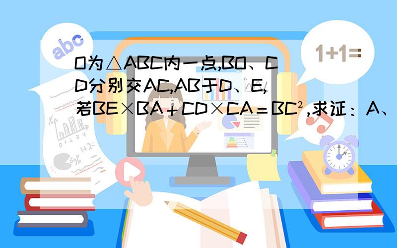 O为△ABC内一点,BO、CD分别交AC,AB于D、E,若BE×BA＋CD×CA＝BC²,求证：A、D、O、E四点共圆.